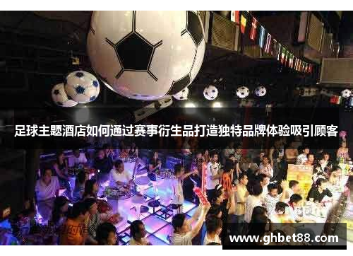 足球主题酒店如何通过赛事衍生品打造独特品牌体验吸引顾客